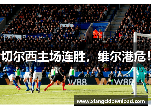切尔西主场连胜，维尔港危！