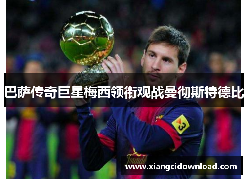 巴萨传奇巨星梅西领衔观战曼彻斯特德比